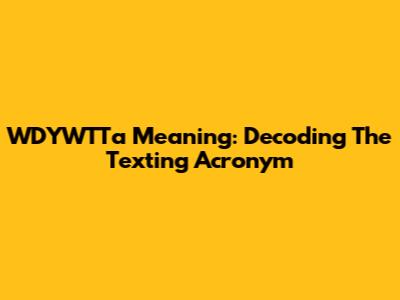 WDYWTTa Meaning: Decoding The Texting Acronym