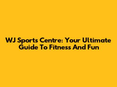WJ Sports Centre: Your Ultimate Guide To Fitness And Fun