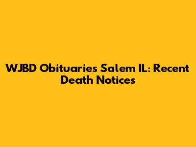WJBD Obituaries Salem IL: Recent Death Notices