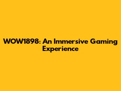 WOW1898: An Immersive Gaming Experience