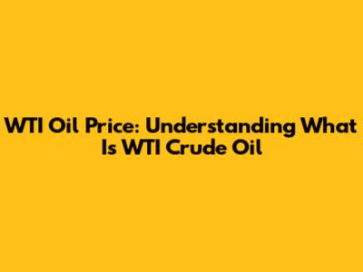 WTI Oil Price: Understanding What Is WTI Crude Oil