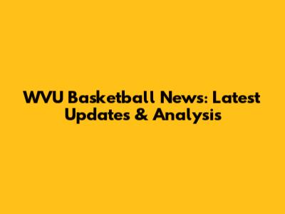 WVU Basketball News: Latest Updates & Analysis