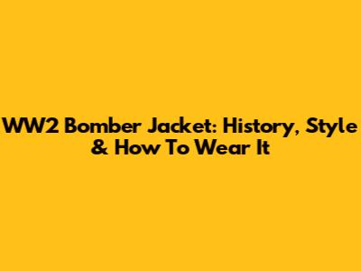 WW2 Bomber Jacket: History, Style & How To Wear It