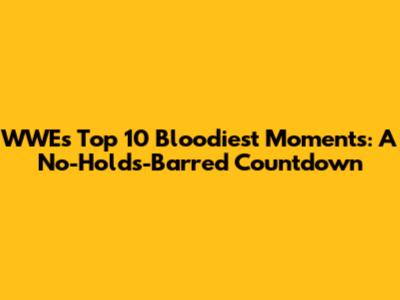 WWE's Top 10 Bloodiest Moments: A No-Holds-Barred Countdown