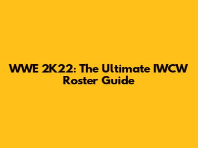 WWE 2K22: The Ultimate IWCW Roster Guide