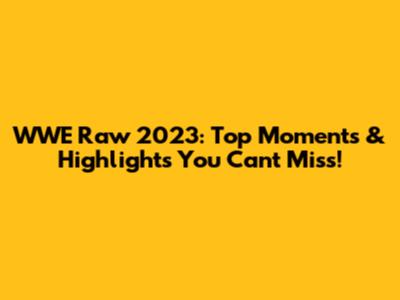 WWE Raw 2023: Top Moments & Highlights You Can't Miss!