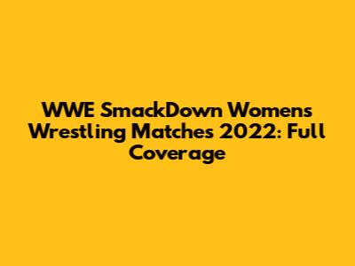WWE SmackDown Women's Wrestling Matches 2022: Full Coverage