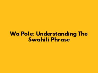 Wa Pole: Understanding The Swahili Phrase