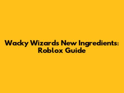 Wacky Wizards New Ingredients: Roblox Guide