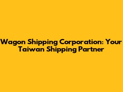 Wagon Shipping Corporation: Your Taiwan Shipping Partner