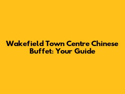 Wakefield Town Centre Chinese Buffet: Your Guide