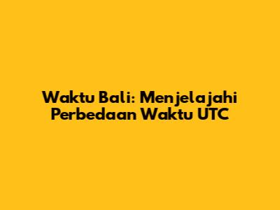 Waktu Bali: Menjelajahi Perbedaan Waktu UTC