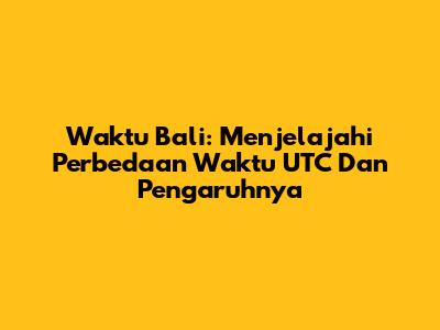 Waktu Bali: Menjelajahi Perbedaan Waktu UTC Dan Pengaruhnya
