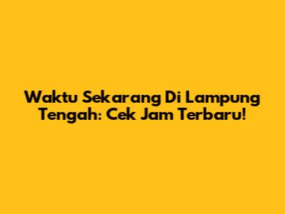 Waktu Sekarang Di Lampung Tengah: Cek Jam Terbaru!