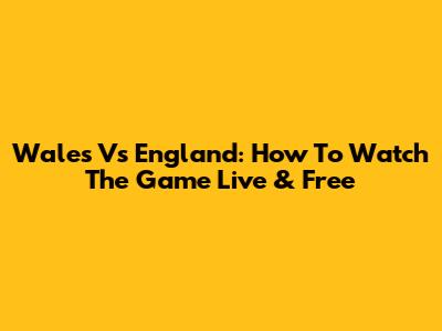 Wales Vs England: How To Watch The Game Live & Free
