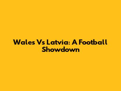 Wales Vs Latvia: A Football Showdown