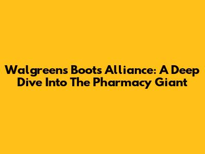 Walgreens Boots Alliance: A Deep Dive Into The Pharmacy Giant