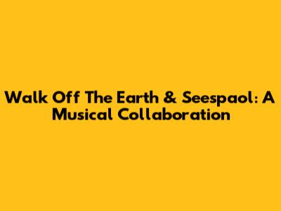 Walk Off The Earth & Seespaol: A Musical Collaboration