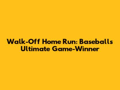 Walk-Off Home Run: Baseball's Ultimate Game-Winner