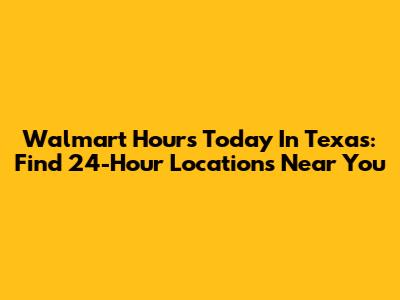 Walmart Hours Today In Texas: Find 24-Hour Locations Near You