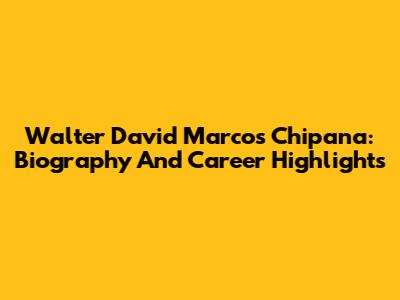 Walter David Marcos Chipana: Biography And Career Highlights