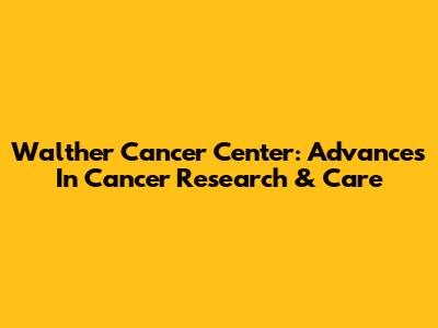 Walther Cancer Center: Advances In Cancer Research & Care