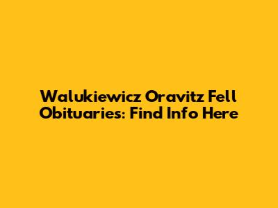 Walukiewicz Oravitz Fell Obituaries: Find Info Here