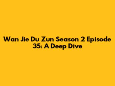 Wan Jie Du Zun Season 2 Episode 35: A Deep Dive