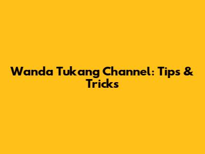 Wanda Tukang Channel: Tips & Tricks