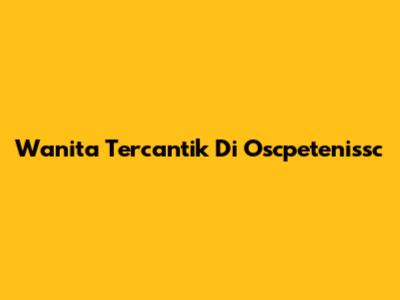 Wanita Tercantik Di Oscpetenissc