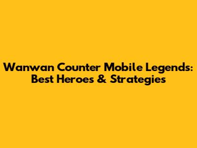 Wanwan Counter Mobile Legends: Best Heroes & Strategies