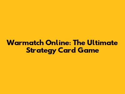 Warmatch Online: The Ultimate Strategy Card Game