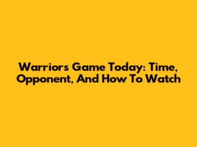 Warriors Game Today: Time, Opponent, And How To Watch
