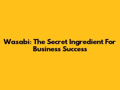 Wasabi: The Secret Ingredient For Business Success