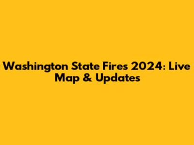 Washington State Fires 2024: Live Map & Updates