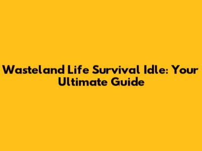 Wasteland Life Survival Idle: Your Ultimate Guide