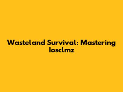 Wasteland Survival: Mastering Iosclmz