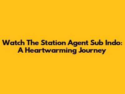 Watch 'The Station Agent' Sub Indo: A Heartwarming Journey