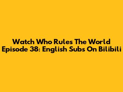 Watch 'Who Rules The World' Episode 38: English Subs On Bilibili
