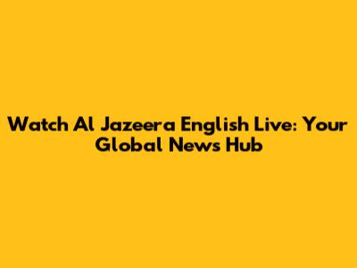 Watch Al Jazeera English Live: Your Global News Hub