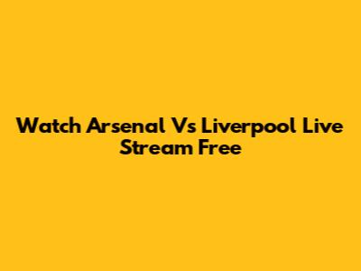 Watch Arsenal Vs Liverpool Live Stream Free