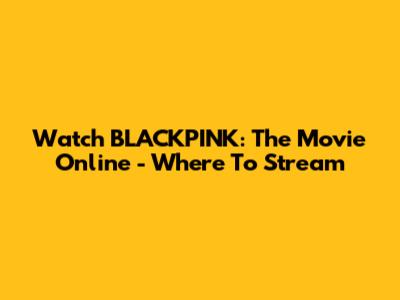 Watch BLACKPINK: The Movie Online - Where To Stream