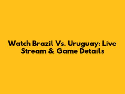 Watch Brazil Vs. Uruguay: Live Stream & Game Details