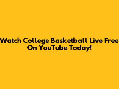 Watch College Basketball Live Free On YouTube Today!
