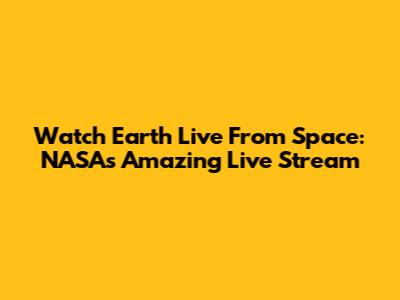Watch Earth Live From Space: NASA's Amazing Live Stream