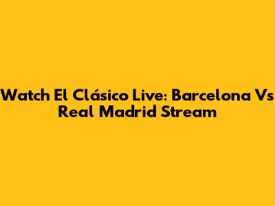 Watch El Clásico Live: Barcelona Vs Real Madrid Stream