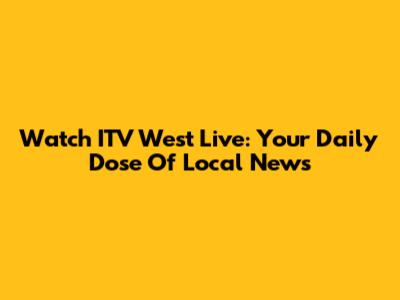 Watch ITV West Live: Your Daily Dose Of Local News
