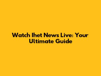 Watch Ihet News Live: Your Ultimate Guide
