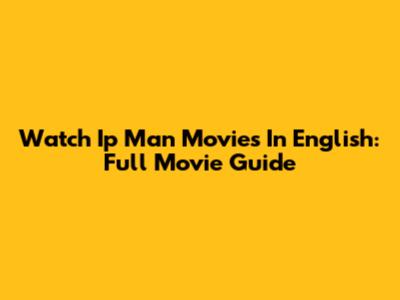Watch Ip Man Movies In English: Full Movie Guide