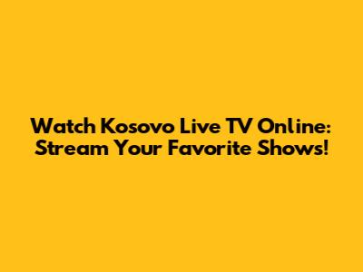 Watch Kosovo Live TV Online: Stream Your Favorite Shows!